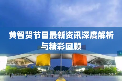 黄智贤节目最新资讯深度解析与精彩回顾