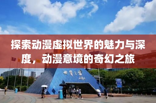 探索动漫虚拟世界的魅力与深度，动漫意境的奇幻之旅