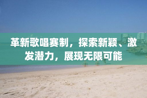 革新歌唱赛制，探索新颖、激发潜力，展现无限可能