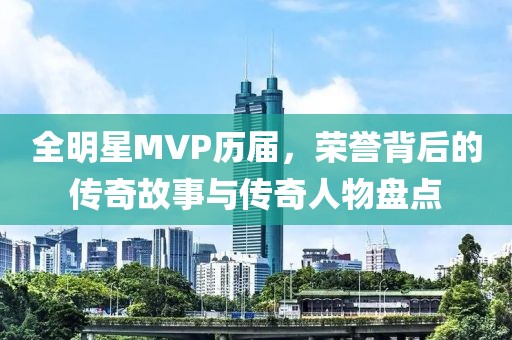 全明星MVP历届，荣誉背后的传奇故事与传奇人物盘点