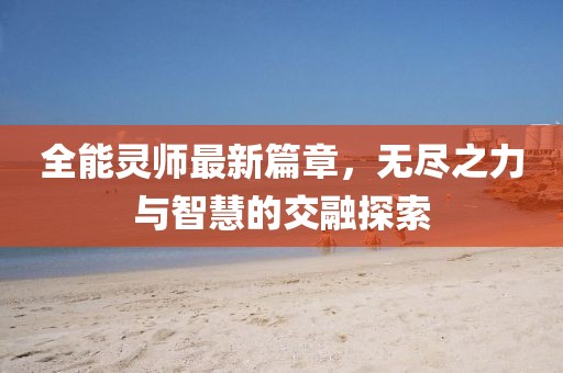 全能灵师最新篇章，无尽之力与智慧的交融探索