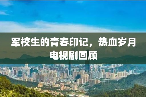 军校生的青春印记，热血岁月电视剧回顾