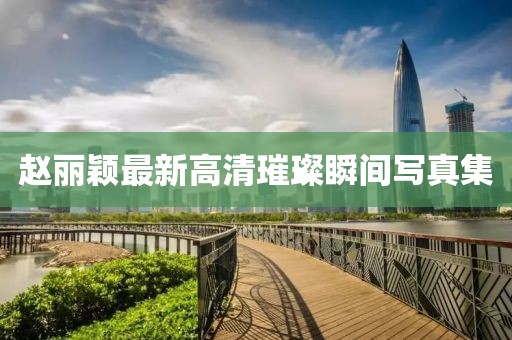 赵丽颖最新高清璀璨瞬间写真集