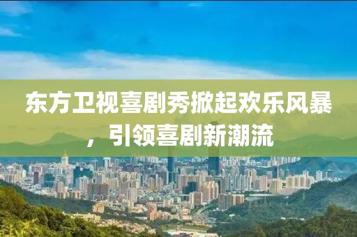 东方卫视喜剧秀掀起欢乐风暴，引领喜剧新潮流