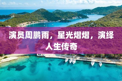 演员周鹏雨，星光熠熠，演绎人生传奇