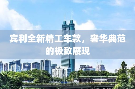 宾利全新精工车款，奢华典范的极致展现