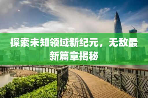 探索未知领域新纪元，无敌最新篇章揭秘