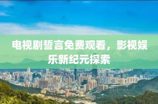 电视剧誓言免费观看，影视娱乐新纪元探索