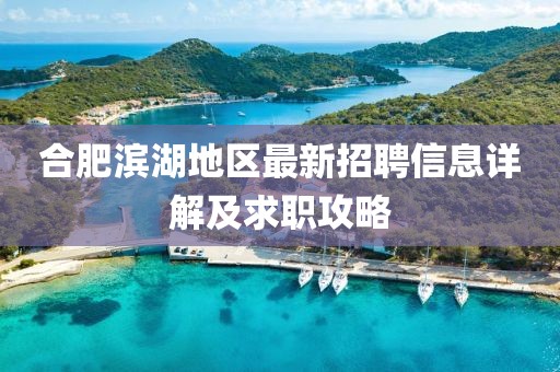 合肥滨湖地区最新招聘信息详解及求职攻略