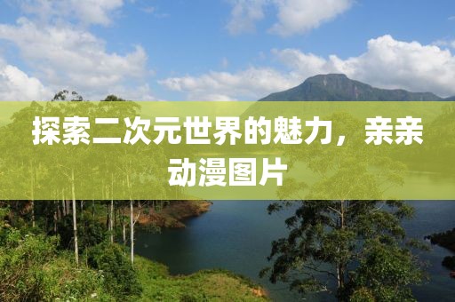 探索二次元世界的魅力，亲亲动漫图片