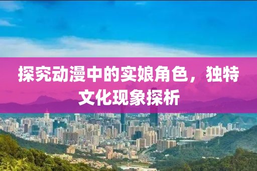 探究动漫中的实娘角色，独特文化现象探析