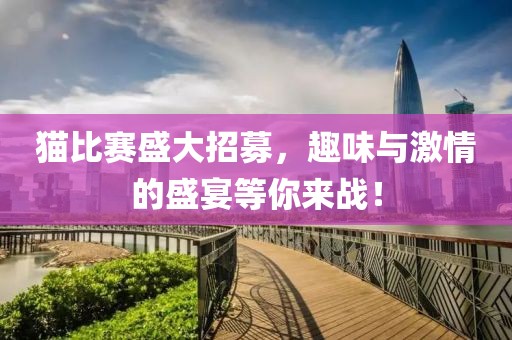 猫比赛盛大招募，趣味与激情的盛宴等你来战！