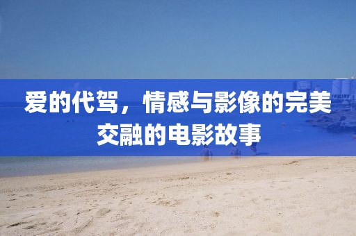 爱的代驾，情感与影像的完美交融的电影故事
