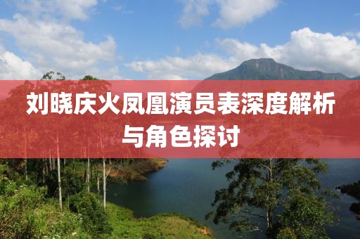 刘晓庆火凤凰演员表深度解析与角色探讨