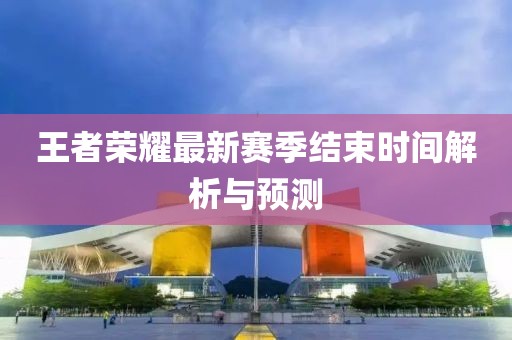 王者荣耀最新赛季结束时间解析与预测