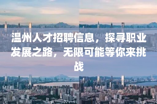 温州人才招聘信息，探寻职业发展之路，无限可能等你来挑战