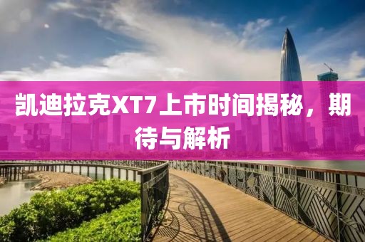 凯迪拉克XT7上市时间揭秘，期待与解析