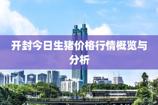 开封今日生猪价格行情概览与分析
