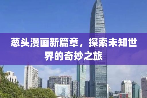 葱头漫画新篇章，探索未知世界的奇妙之旅