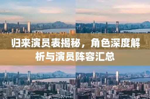 归来演员表揭秘，角色深度解析与演员阵容汇总