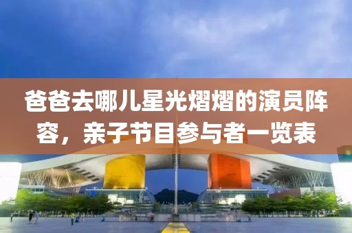 爸爸去哪儿星光熠熠的演员阵容，亲子节目参与者一览表