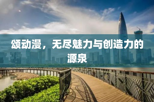 颂动漫，无尽魅力与创造力的源泉