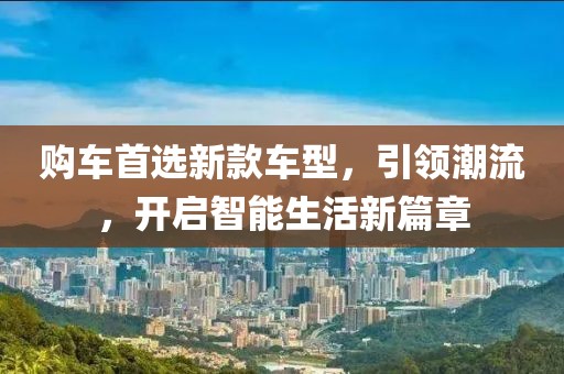 购车首选新款车型，引领潮流，开启智能生活新篇章