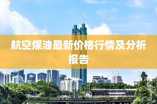 航空煤油最新价格行情及分析报告