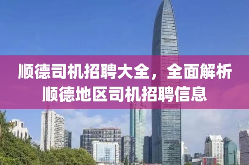 顺德司机招聘大全，全面解析顺德地区司机招聘信息