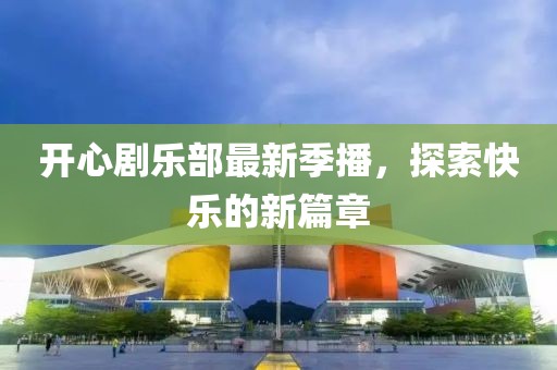 开心剧乐部最新季播，探索快乐的新篇章