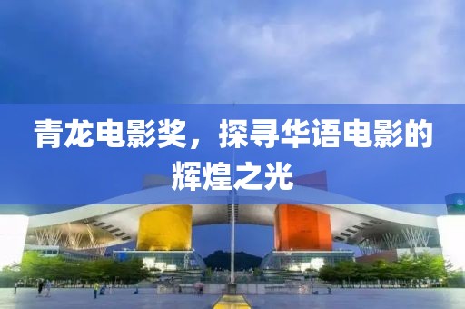 青龙电影奖，探寻华语电影的辉煌之光