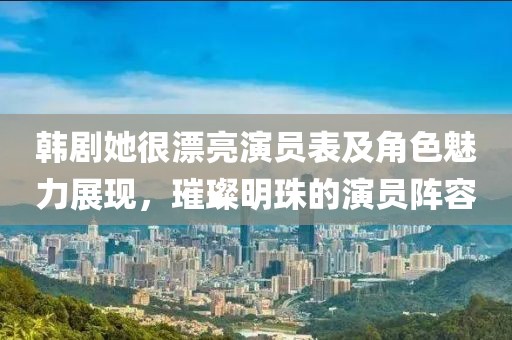 韩剧她很漂亮演员表及角色魅力展现，璀璨明珠的演员阵容
