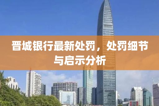 晋城银行最新处罚，处罚细节与启示分析
