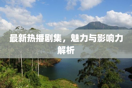 最新热播剧集，魅力与影响力解析