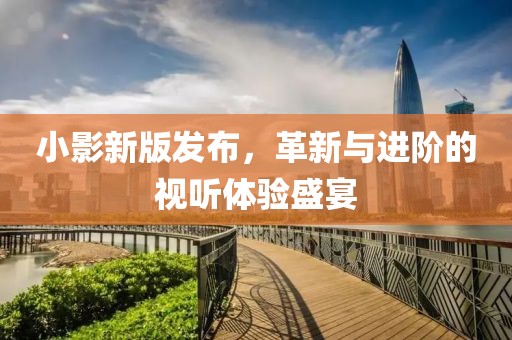 小影新版发布，革新与进阶的视听体验盛宴