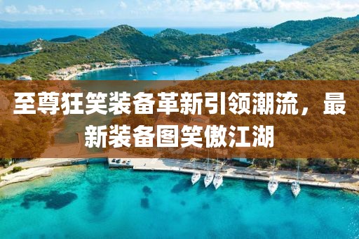 至尊狂笑装备革新引领潮流，最新装备图笑傲江湖