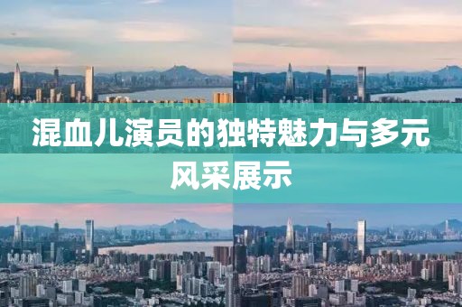混血儿演员的独特魅力与多元风采展示
