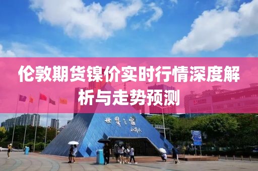 伦敦期货镍价实时行情深度解析与走势预测