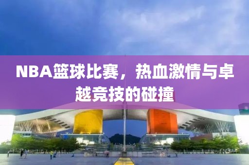 NBA篮球比赛，热血激情与卓越竞技的碰撞