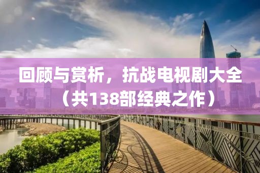 回顾与赏析，抗战电视剧大全（共138部经典之作）
