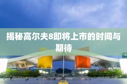 揭秘高尔夫8即将上市的时间与期待