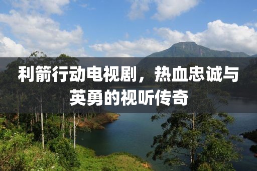 利箭行动电视剧，热血忠诚与英勇的视听传奇