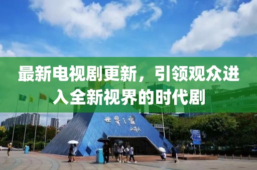 最新电视剧更新，引领观众进入全新视界的时代剧