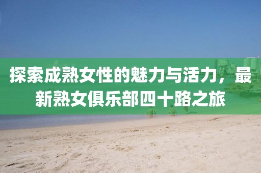 探索成熟女性的魅力与活力，最新熟女俱乐部四十路之旅