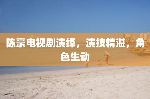陈豪电视剧演绎，演技精湛，角色生动