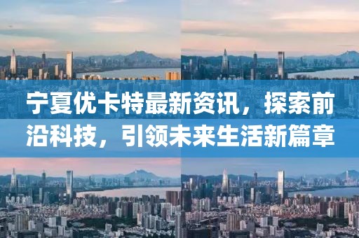 宁夏优卡特最新资讯，探索前沿科技，引领未来生活新篇章