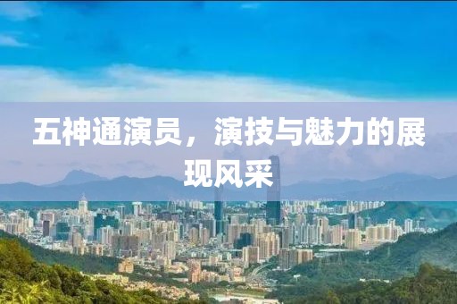 五神通演员，演技与魅力的展现风采