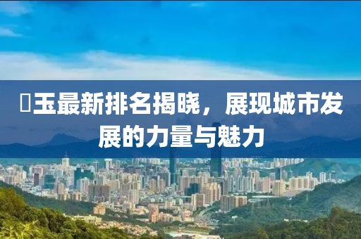 埼玉最新排名揭晓，展现城市发展的力量与魅力