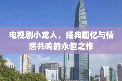 电视剧小龙人，经典回忆与情感共鸣的永恒之作