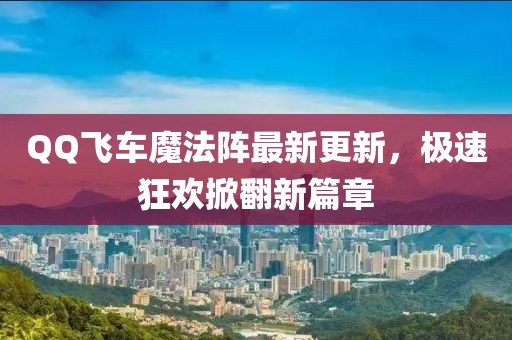 QQ飞车魔法阵最新更新，极速狂欢掀翻新篇章